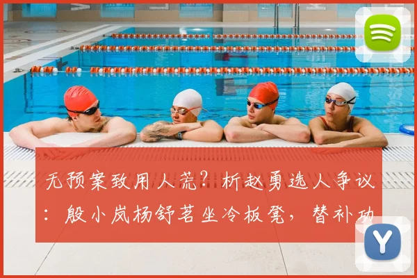 无预案致用人荒?析赵勇选人争议:殷小岚杨舒茗坐冷板凳,替补功能遭质疑