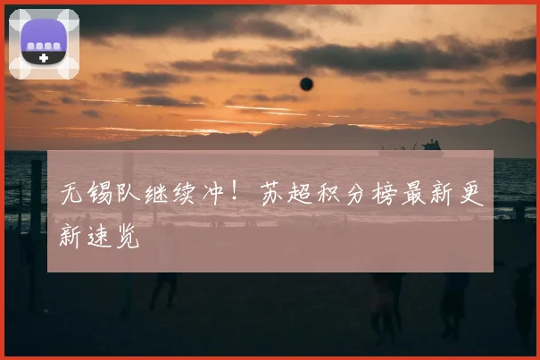 无锡队继续冲！苏超积分榜最新更新速览