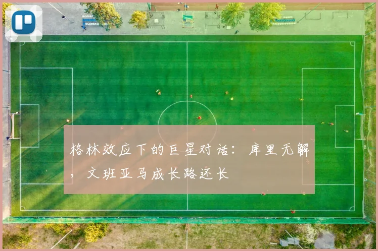 格林效应下的巨星对话：库里无解，文班亚马成长路还长